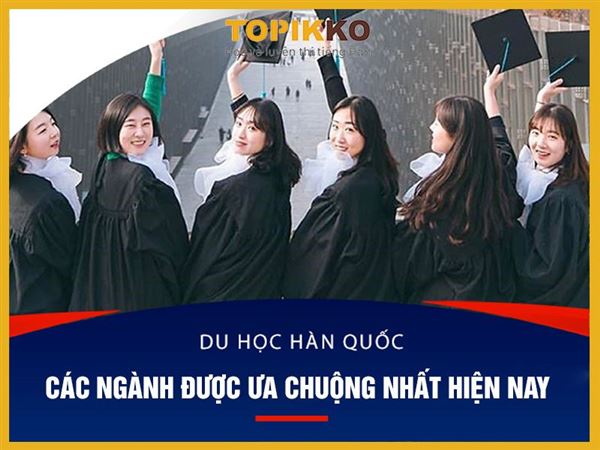 Các ngành du học Hàn Quốc được ưa chuộng nhất hiện nay